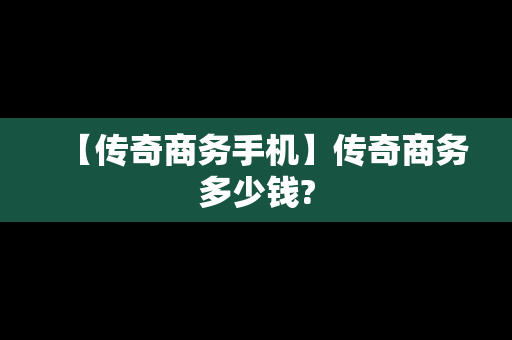 【传奇商务手机】传奇商务多少钱?