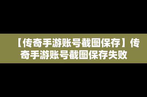 【传奇手游账号截图保存】传奇手游账号截图保存失败