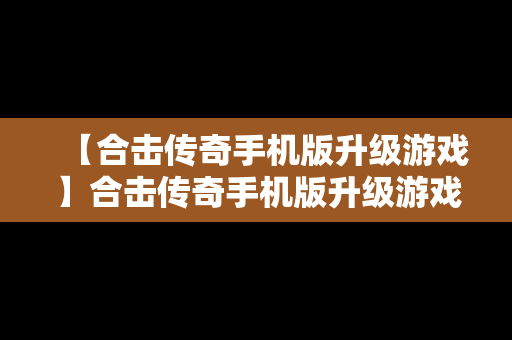 【合击传奇手机版升级游戏】合击传奇手机版升级游戏怎么玩