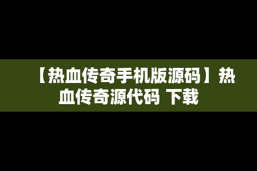 【热血传奇手机版源码】热血传奇源代码 下载