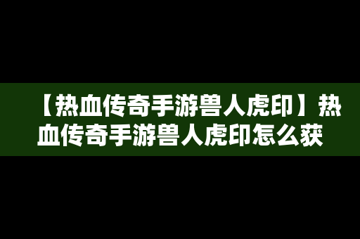 【热血传奇手游兽人虎印】热血传奇手游兽人虎印怎么获得