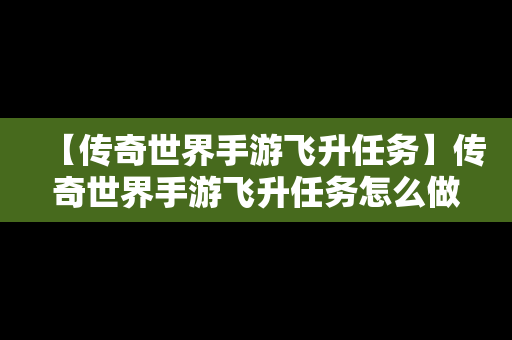 【传奇世界手游飞升任务】传奇世界手游飞升任务怎么做