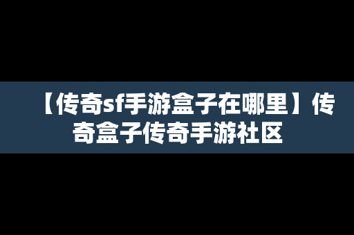 【传奇sf手游盒子在哪里】传奇盒子传奇手游社区