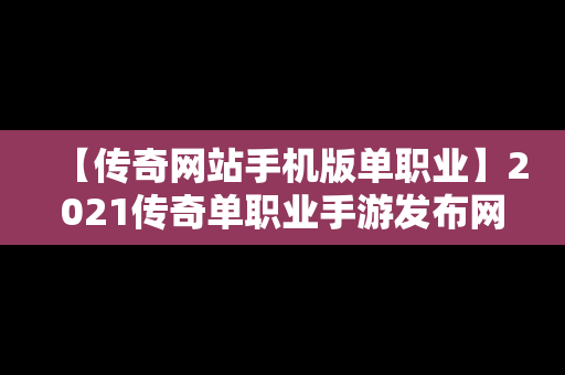 【传奇网站手机版单职业】2021传奇单职业手游发布网站