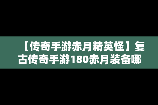 【传奇手游赤月精英怪】复古传奇手游180赤月装备哪里打