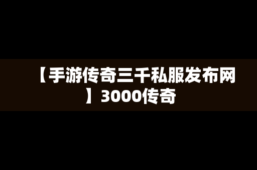 【手游传奇三千私服发布网】3000传奇