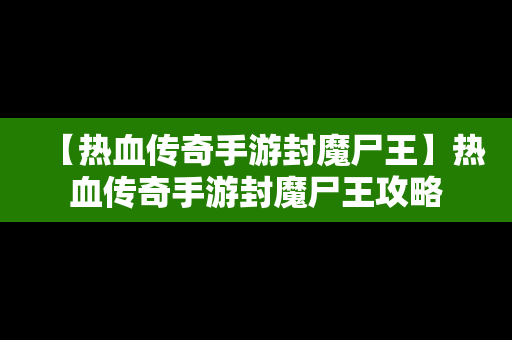 【热血传奇手游封魔尸王】热血传奇手游封魔尸王攻略