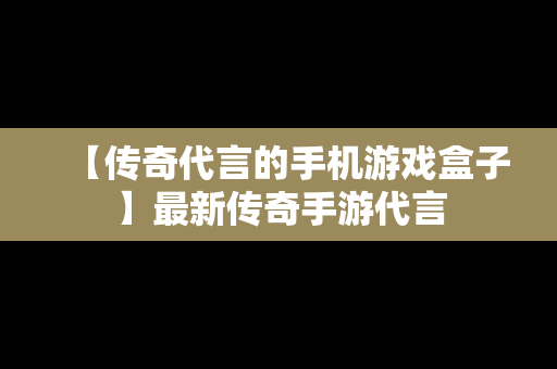 【传奇代言的手机游戏盒子】最新传奇手游代言