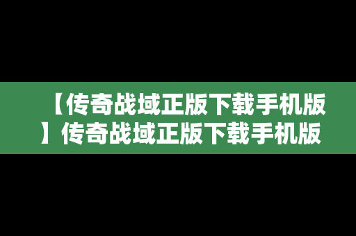 【传奇战域正版下载手机版】传奇战域正版下载手机版安装