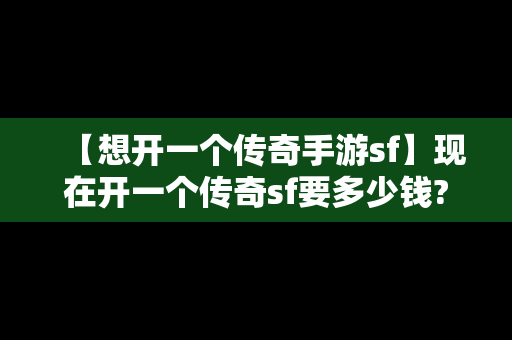 【想开一个传奇手游sf】现在开一个传奇sf要多少钱?需要准备些什么呢?