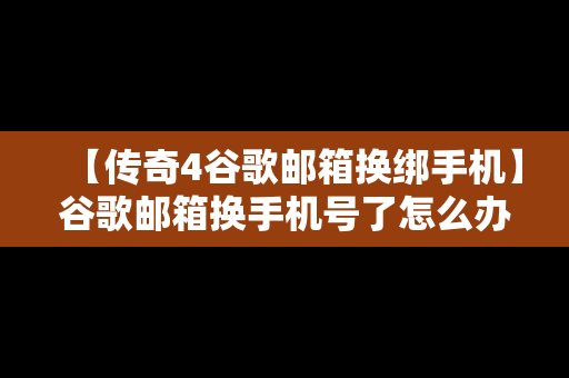 【传奇4谷歌邮箱换绑手机】谷歌邮箱换手机号了怎么办