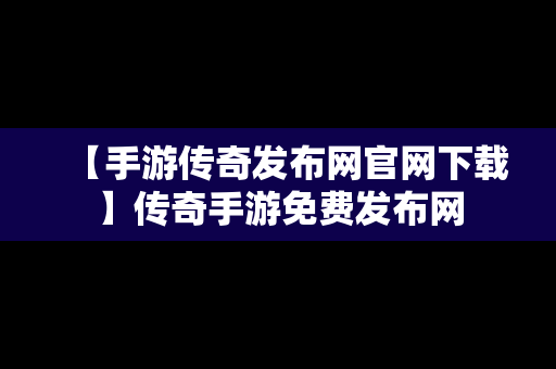 【手游传奇发布网官网下载】传奇手游免费发布网