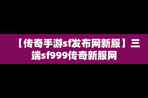 【传奇手游sf发布网新服】三端sf999传奇新服网