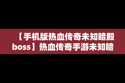 【手机版热血传奇未知暗殿boss】热血传奇手游未知暗殿boss刷新时间