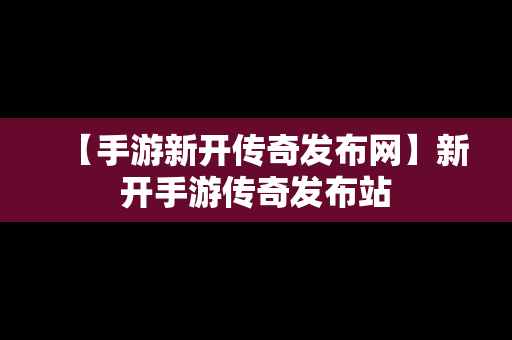 【手游新开传奇发布网】新开手游传奇发布站