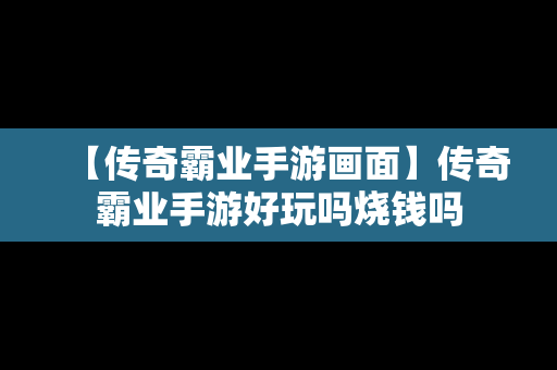 【传奇霸业手游画面】传奇霸业手游好玩吗烧钱吗