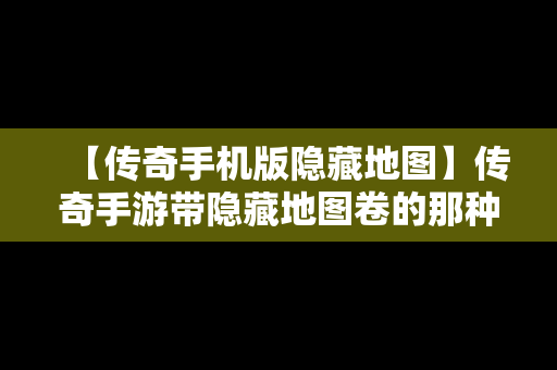 【传奇手机版隐藏地图】传奇手游带隐藏地图卷的那种