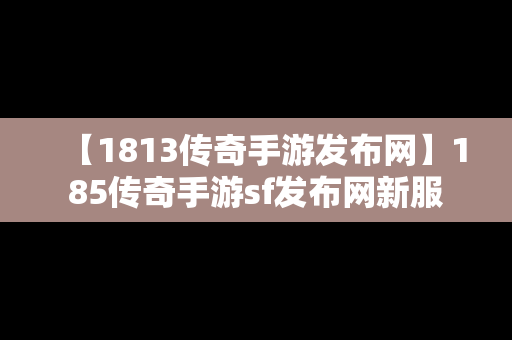 【1813传奇手游发布网】185传奇手游sf发布网新服