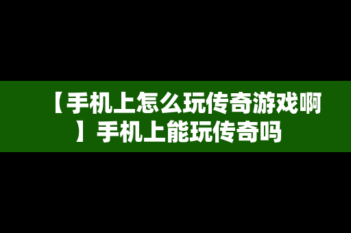 【手机上怎么玩传奇游戏啊】手机上能玩传奇吗