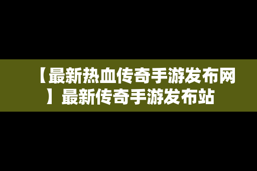 【最新热血传奇手游发布网】最新传奇手游发布站