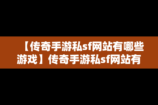 【传奇手游私sf网站有哪些游戏】传奇手游私sf网站有哪些游戏可以玩