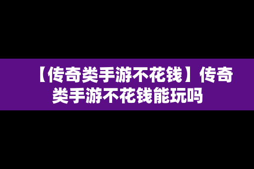 【传奇类手游不花钱】传奇类手游不花钱能玩吗