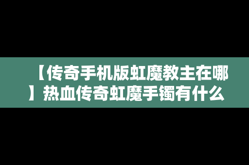 【传奇手机版虹魔教主在哪】热血传奇虹魔手镯有什么效果