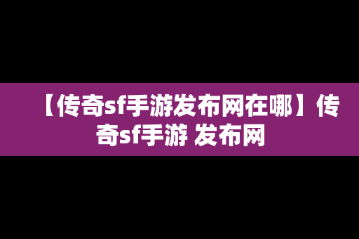 【传奇sf手游发布网在哪】传奇sf手游 发布网