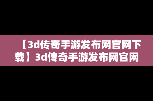 【3d传奇手游发布网官网下载】3d传奇手游发布网官网下载手机版