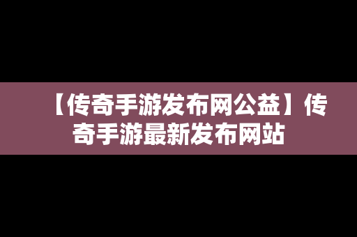 【传奇手游发布网公益】传奇手游最新发布网站