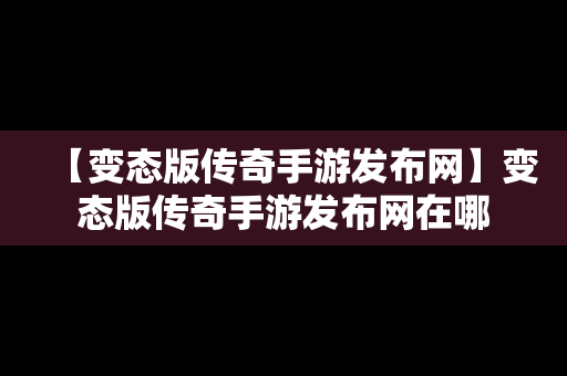 【变态版传奇手游发布网】变态版传奇手游发布网在哪