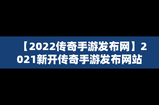 【2022传奇手游发布网】2021新开传奇手游发布网站