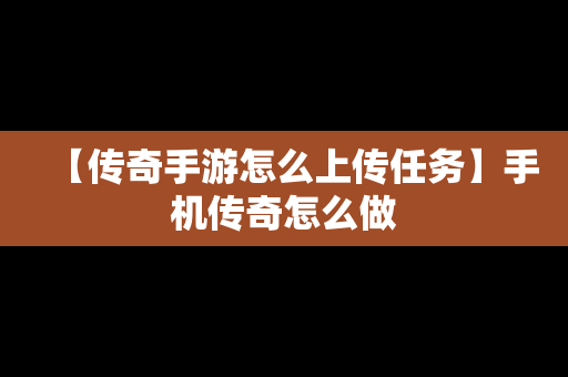 【传奇手游怎么上传任务】手机传奇怎么做