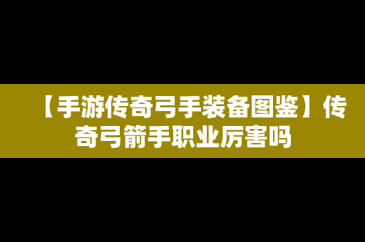 【手游传奇弓手装备图鉴】传奇弓箭手职业厉害吗