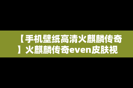 【手机壁纸高清火麒麟传奇】火麒麟传奇even皮肤视频