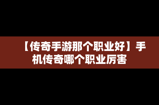 【传奇手游那个职业好】手机传奇哪个职业厉害