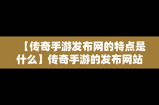 【传奇手游发布网的特点是什么】传奇手游的发布网站