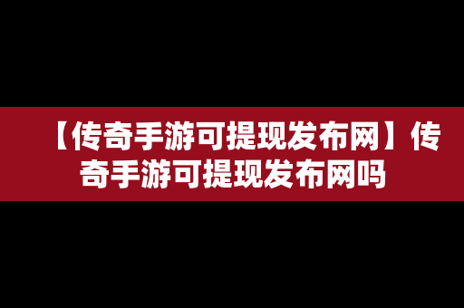 【传奇手游可提现发布网】传奇手游可提现发布网吗