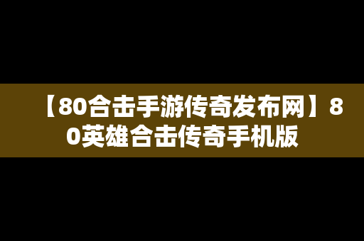 【80合击手游传奇发布网】80英雄合击传奇手机版