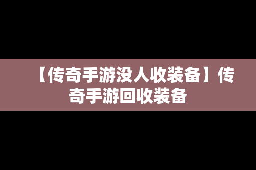 【传奇手游没人收装备】传奇手游回收装备