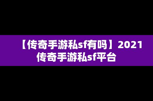 【传奇手游私sf有吗】2021传奇手游私sf平台