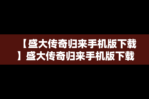 【盛大传奇归来手机版下载】盛大传奇归来手机版下载安装