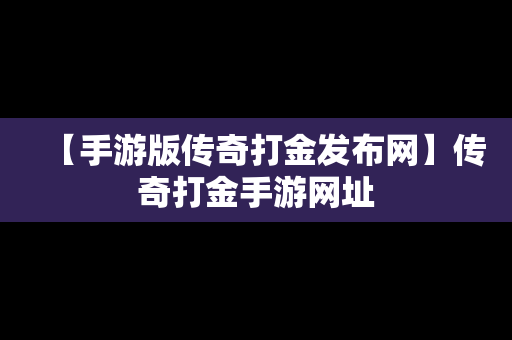 【手游版传奇打金发布网】传奇打金手游网址