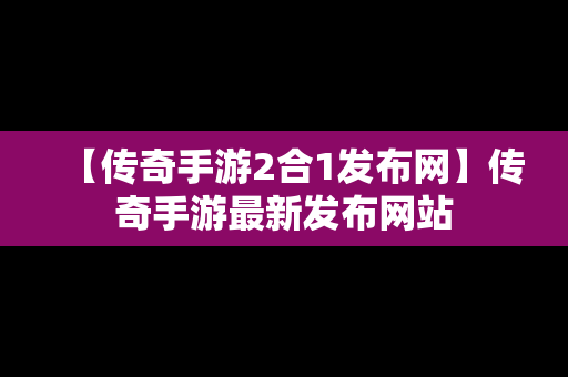 【传奇手游2合1发布网】传奇手游最新发布网站