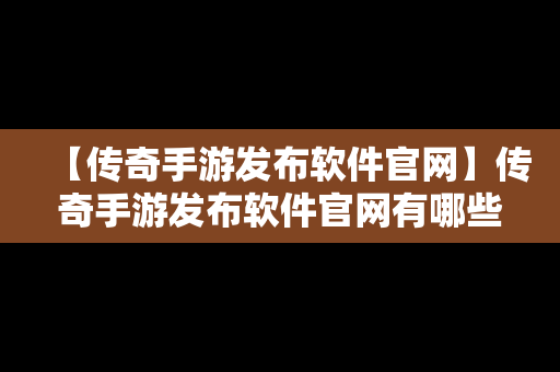 【传奇手游发布软件官网】传奇手游发布软件官网有哪些