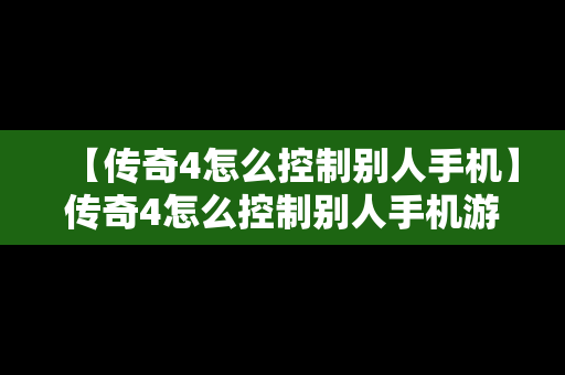 【传奇4怎么控制别人手机】传奇4怎么控制别人手机游戏