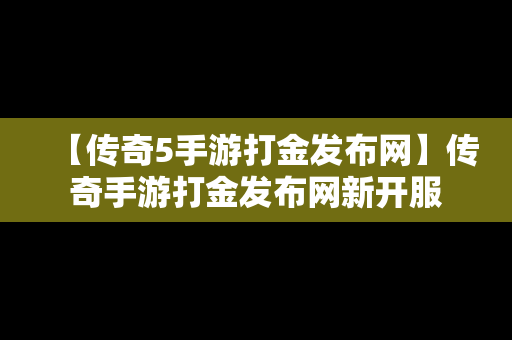 【传奇5手游打金发布网】传奇手游打金发布网新开服