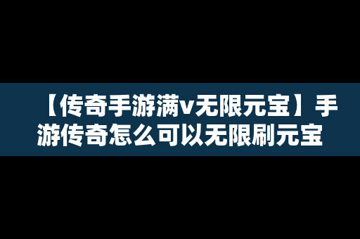 【传奇手游满v无限元宝】手游传奇怎么可以无限刷元宝