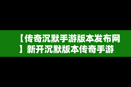 【传奇沉默手游版本发布网】新开沉默版本传奇手游