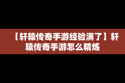 【轩辕传奇手游经验满了】轩辕传奇手游怎么精炼